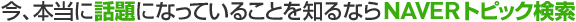 今、本当に話題になっていることを知るならNAVERトピック検索