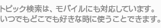 トピック検索は、モバイルにも対応しています。いつでもどこでも好きな時に使うことできます。