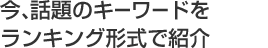 今、話題のキーワードをランキング形式で紹介